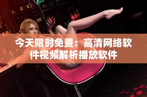 今天限时免费：高清网络软件视频解析播放软件