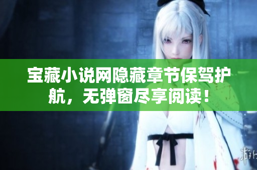 宝藏小说网隐藏章节保驾护航，无弹窗尽享阅读！