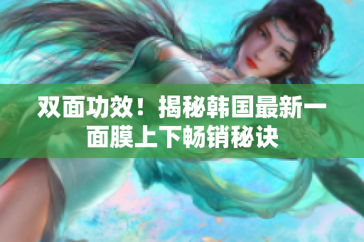 双面功效！揭秘韩国最新一面膜上下畅销秘诀