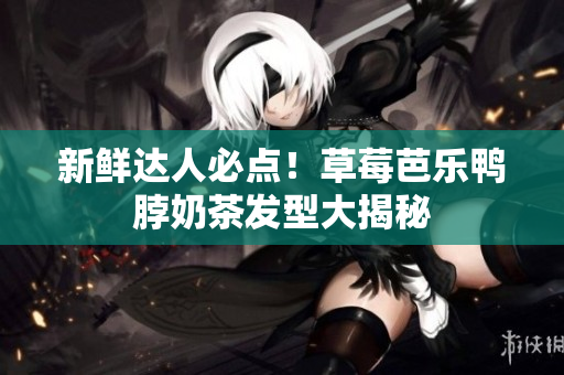 新鲜达人必点！草莓芭乐鸭脖奶茶发型大揭秘