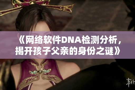 《网络软件DNA检测分析，揭开孩子父亲的身份之谜》