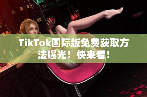 TikTok国际版免费获取方法曝光！快来看！