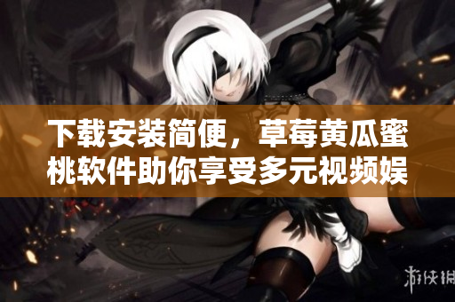 下载安装简便，草莓黄瓜蜜桃软件助你享受多元视频娱乐