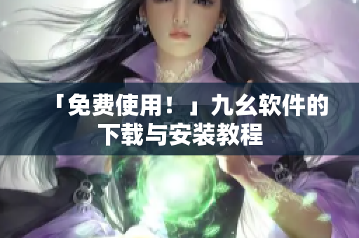 「免费使用！」九幺软件的下载与安装教程