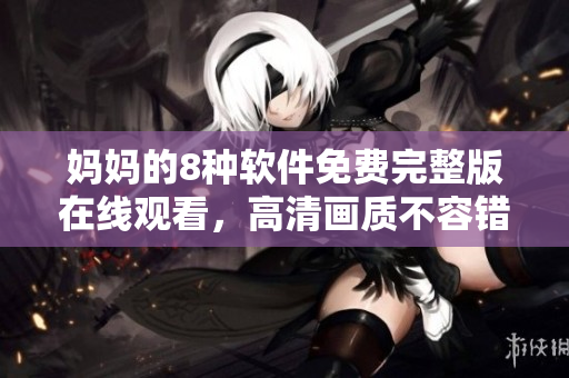 妈妈的8种软件免费完整版在线观看，高清画质不容错过！
