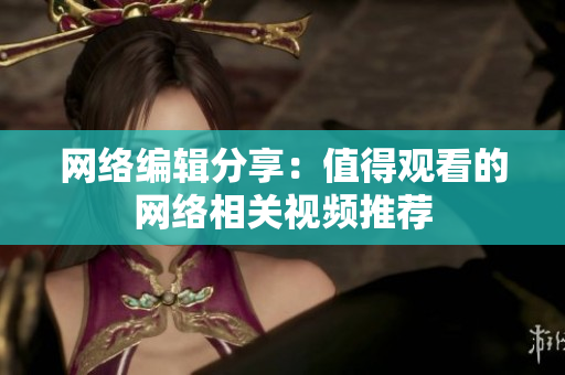 网络编辑分享：值得观看的网络相关视频推荐