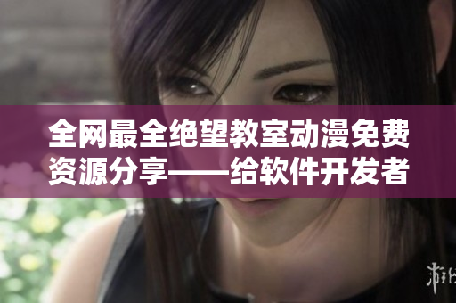 全网最全绝望教室动漫免费资源分享——给软件开发者的灵感加速器！