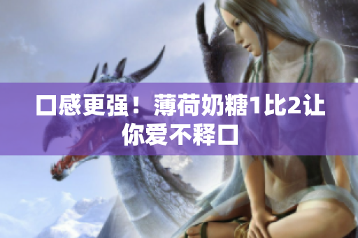 口感更强！薄荷奶糖1比2让你爱不释口