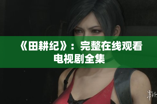 《田耕纪》：完整在线观看电视剧全集