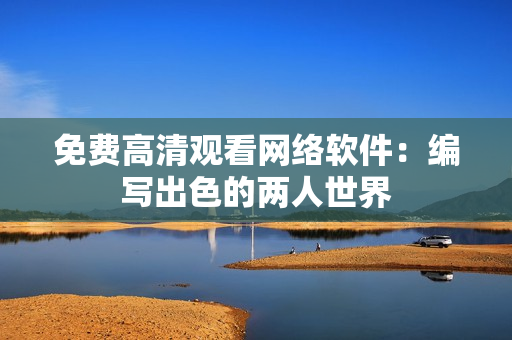 免费高清观看网络软件：编写出色的两人世界