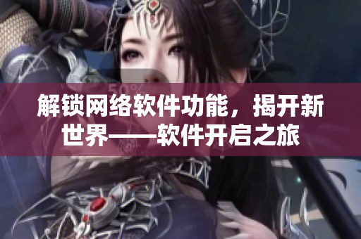 解锁网络软件功能，揭开新世界——软件开启之旅