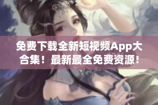 免费下载全新短视频App大合集！最新最全免费资源！