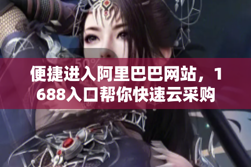 便捷进入阿里巴巴网站，1688入口帮你快速云采购