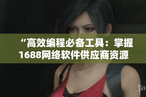 “高效编程必备工具：掌握1688网络软件供应商资源的利用方法”