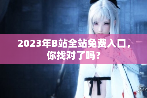 2023年B站全站免费入口，你找对了吗？