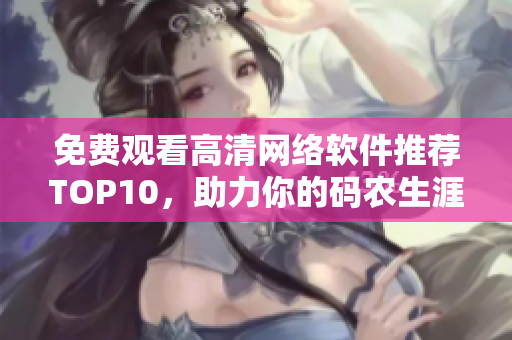 免费观看高清网络软件推荐TOP10，助力你的码农生涯！