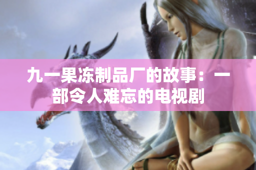 九一果冻制品厂的故事：一部令人难忘的电视剧