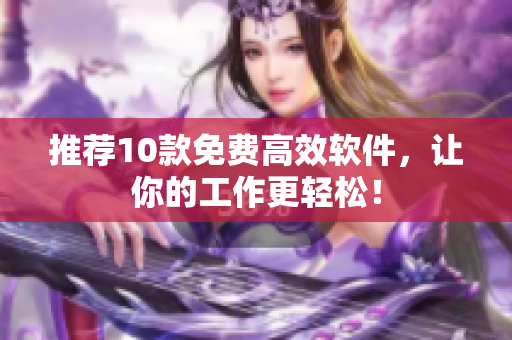 推荐10款免费高效软件，让你的工作更轻松！