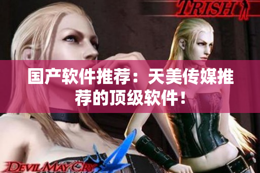 国产软件推荐：天美传媒推荐的顶级软件！