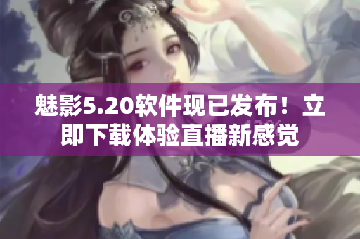 魅影5.20软件现已发布！立即下载体验直播新感觉
