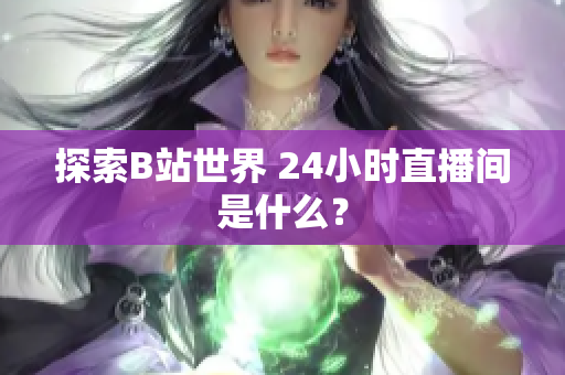 探索B站世界 24小时直播间是什么？