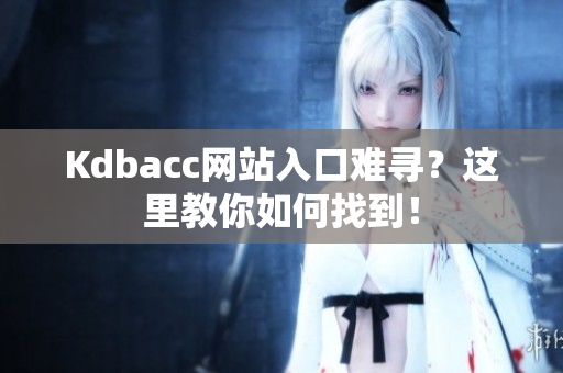 Kdbacc网站入口难寻？这里教你如何找到！