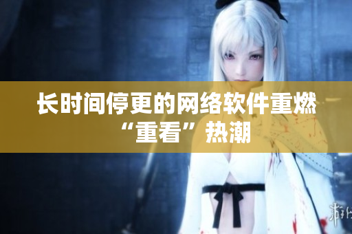 长时间停更的网络软件重燃“重看”热潮