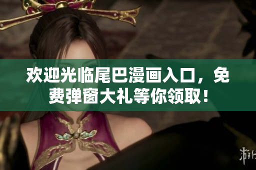 欢迎光临尾巴漫画入口，免费弹窗大礼等你领取！