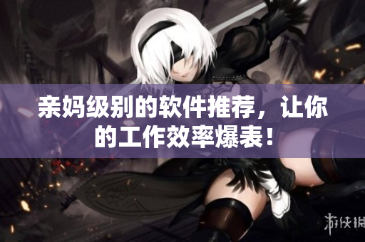 亲妈级别的软件推荐，让你的工作效率爆表！