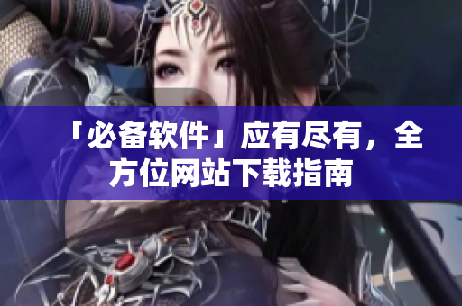 「必备软件」应有尽有，全方位网站下载指南