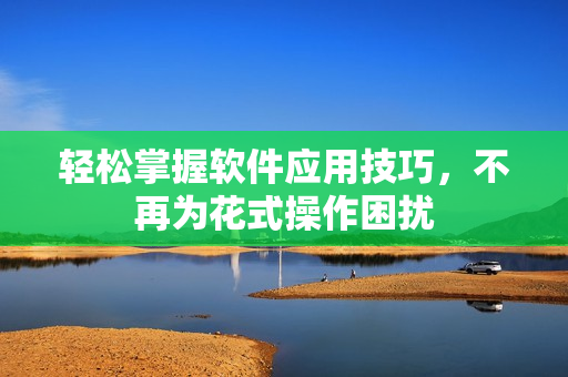轻松掌握软件应用技巧，不再为花式操作困扰