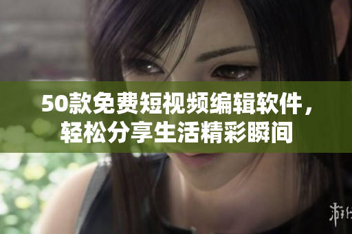50款免费短视频编辑软件，轻松分享生活精彩瞬间