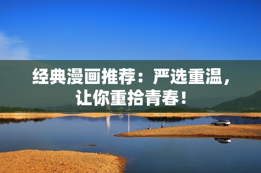 经典漫画推荐：严选重温，让你重拾青春！