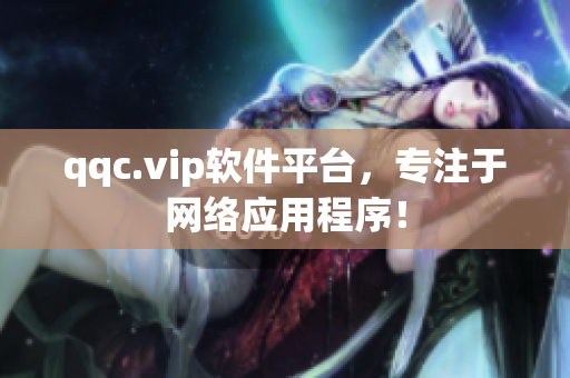 qqc.vip软件平台，专注于网络应用程序！
