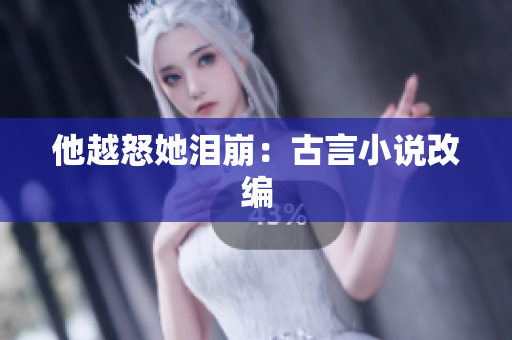 他越怒她泪崩：古言小说改编