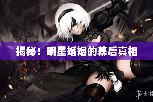 揭秘！明星婚姻的幕后真相