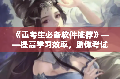 《重考生必备软件推荐》——提高学习效率，助你考试高分！