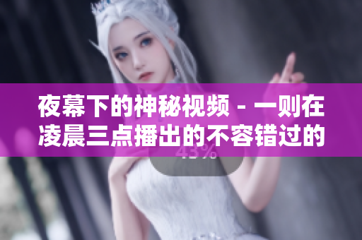 夜幕下的神秘视频 - 一则在凌晨三点播出的不容错过的神秘视频