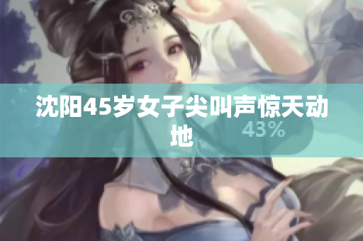 沈阳45岁女子尖叫声惊天动地