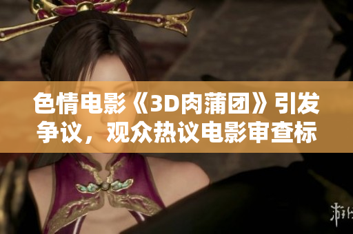 色情电影《3D肉蒲团》引发争议，观众热议电影审查标准