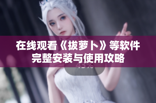 在线观看《拔萝卜》等软件完整安装与使用攻略