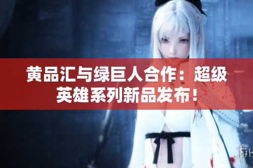 黄品汇与绿巨人合作：超级英雄系列新品发布！