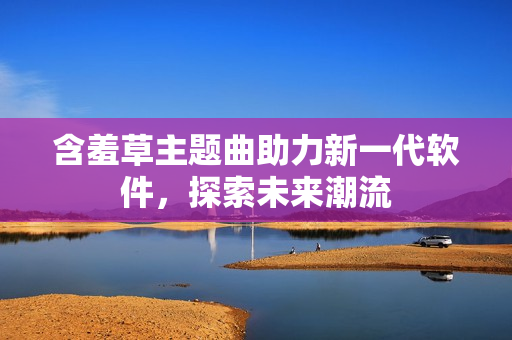 含羞草主题曲助力新一代软件，探索未来潮流