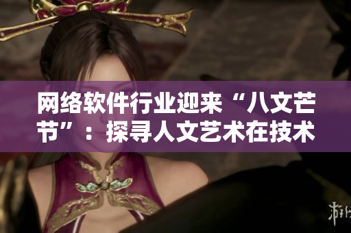 网络软件行业迎来“八文芒节”：探寻人文艺术在技术创新中的价值