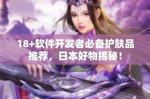 18+软件开发者必备护肤品推荐，日本好物揭秘！