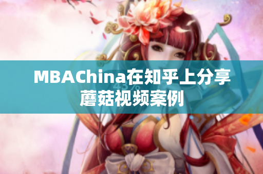MBAChina在知乎上分享蘑菇视频案例