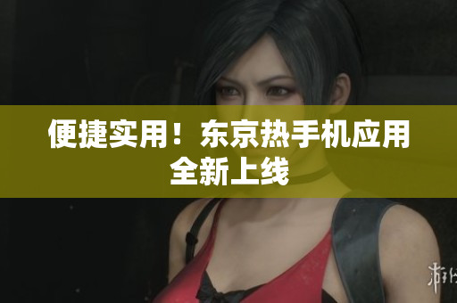 便捷实用！东京热手机应用全新上线