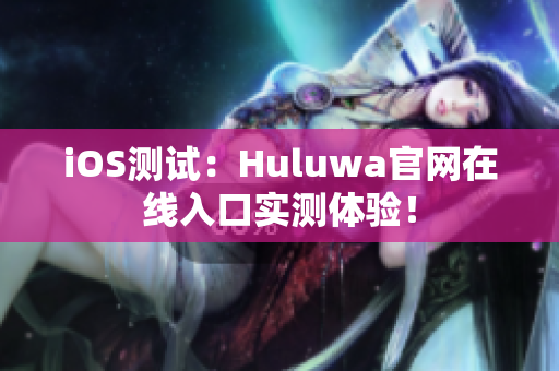 iOS测试：Huluwa官网在线入口实测体验！