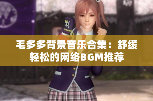 毛多多背景音乐合集：舒缓轻松的网络BGM推荐