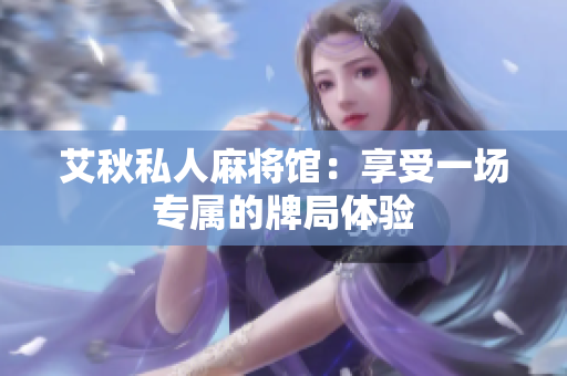 艾秋私人麻将馆：享受一场专属的牌局体验